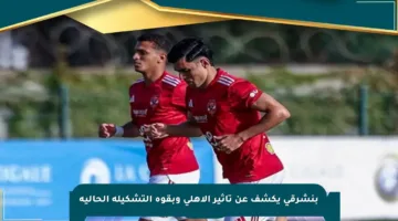 بنشرقي يكشف عن تأثير الأهلي وبقوة التشكيلة الحالية